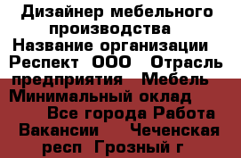 Дизайнер мебельного производства › Название организации ­ Респект, ООО › Отрасль предприятия ­ Мебель › Минимальный оклад ­ 20 000 - Все города Работа » Вакансии   . Чеченская респ.,Грозный г.